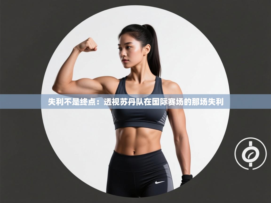 失利不是终点：透视苏丹队在国际赛场的那场失利  第1张