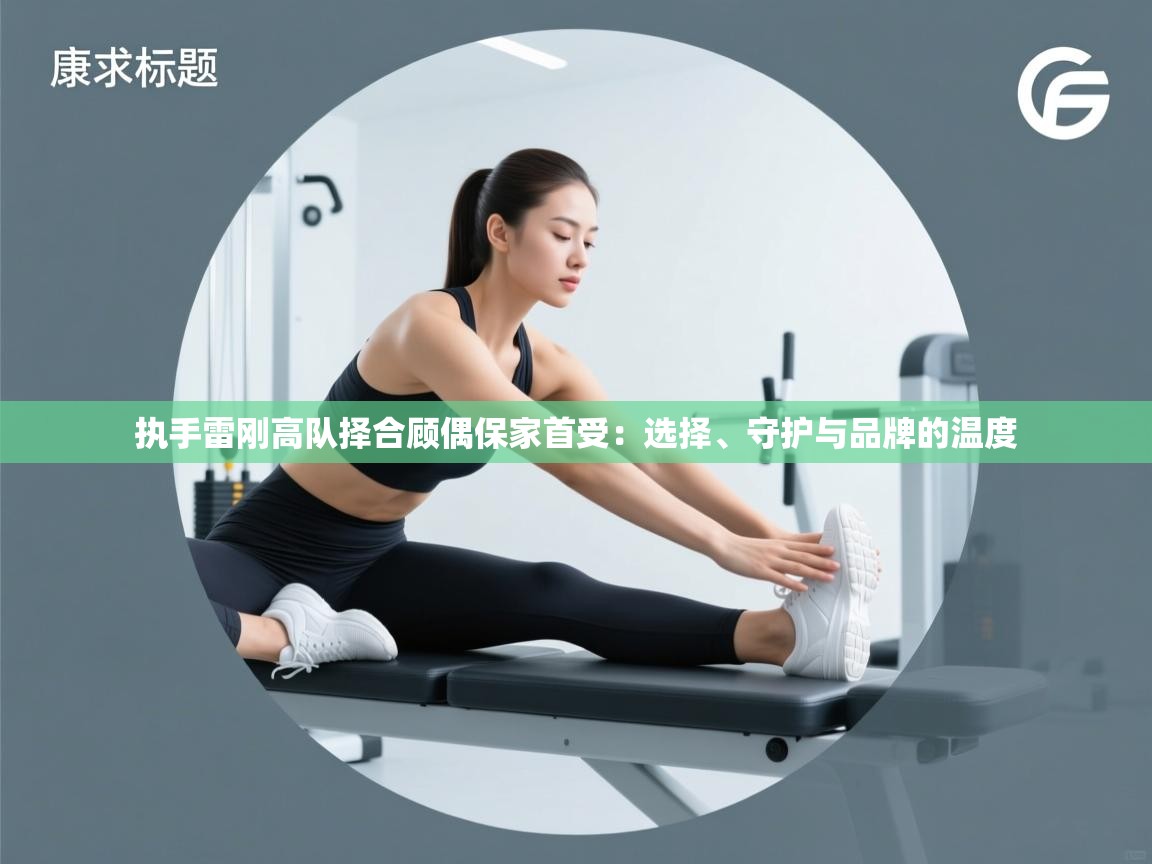 执手雷刚高队择合顾偶保家首受：选择、守护与品牌的温度  第1张