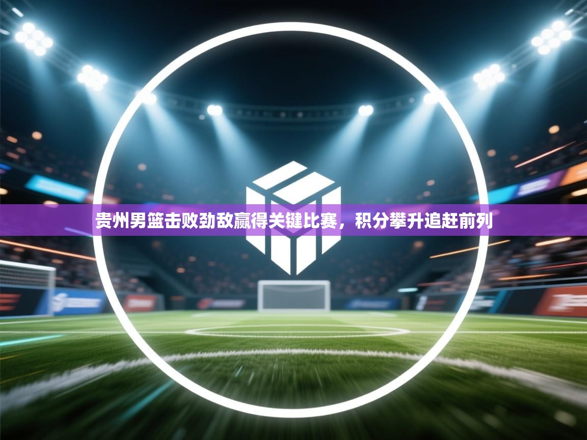 贵州男篮击败劲敌赢得关键比赛，积分攀升追赶前列  第2张